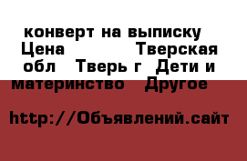  конверт на выписку › Цена ­ 1 800 - Тверская обл., Тверь г. Дети и материнство » Другое   